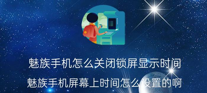 魅族手机怎么关闭锁屏显示时间 魅族手机屏幕上时间怎么设置的啊？